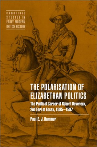 The Polarisation of Elizabethan Politics: The Political Career of Robert Devereux, 2nd Earl of Essex, 1585-1597 (Cambridge Studies in Early Modern British History)