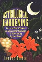 Astrological Gardening: The Ancient Wisdom of Successful Planting & Harvesting by the Stars