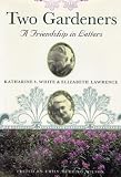 Two Gardeners: Katharine S. White and Elizabeth Lawrence--A Friendship in Letters