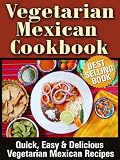 Vegetarian Mexican Cookbook: Quick, Easy & Delicious Vegetarian Mexican Recipes