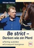 Be strict - Denken wie ein Pferd: Richtig ausbilden - Konsequent korrigieren - Michael Geitner
