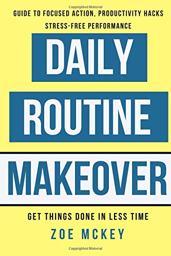 Daily Routine Makeover: Guide To Focused Action, Productivity Hacks, Stress-Free Performance - Get Things Done In Less Time