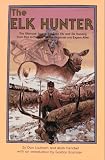 The Elk Hunter: The Ultimate Source Book on Elk and Elk Hunting from Past to Present, for the Beginner and Expert Al