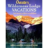 Outside's Wilderness Lodge Vacations: More Than 100 Prime Destinations in North America Plus Central America and the Caribbean