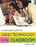 A Teachers Guide to Using Technology in the Classroom