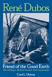 Renc)E Dubos, Friend of the Good Earth: Microbiologist, Medical Scientist, Environmentalist