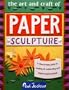 The Art and Craft of Paper Sculpture: A Step-By-Step Guide to Creating 20 Outstanding and Original Paper Projects