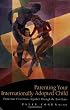 Parenting Your Internationally Adopted Child: From Your First Hours Together Through the Teen Years