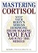 Mastering Cortisol: Stop Your Body's Stress Hormone from Making You Fat Around the Middle