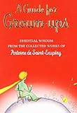 A Guide for Grown-ups: Essential Wisdom from the Collected Works of Antoine de Saint-Exupry