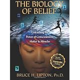 The Biology of Belief: Unleashing the Power of Consciousness, Matter, & Miracles