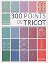 300 points de tricot : Les grands classiques, des cr�ations originales, des points anciens retrouv�s