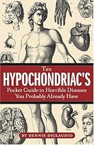 The Hypochondriac's Pocket Guide to Horrible Diseases You Probably Already Have