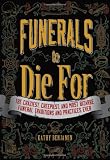 Funerals to Die For: The Craziest, Creepiest, and Most Bizarre Funeral Traditions and Practices Ever