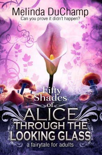 Fifty Shades Of Alice Through The Looking Glass (The 50 Shades Of Alice Trilogy) by Melinda DuChamp