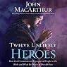 Twelve Unlikely Heroes: How God Commissioned Unexpected People in the Bible and What He Wants to Do with You
