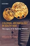 Colonial archaeology in South Asia : the legacy of Sir Mortimer Wheeler