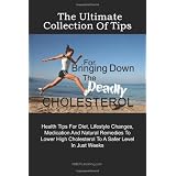 The Ultimate Collection Of Tips For  Bringing Down The Deadly Cholesterol: Health Tips For Diet, Lifestyle Changes, Medication And Natural Remedies To ... Cholesterol To A Safer Level In Just Weeks