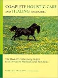 Complete Holistic Care and Healing for Horses: The Owners Veterinary Guide to Alternative Methods and Remedies