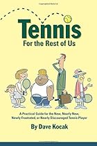 Tennis For The Rest Of Us: A Practical Guide For The New, Nearly New, Newly Frustrated Or Nearly Discouraged Tennis Player