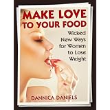 Make Love to Your Food: Wicked New Ways for Women to Lose Weight ~ Dannica Daniels