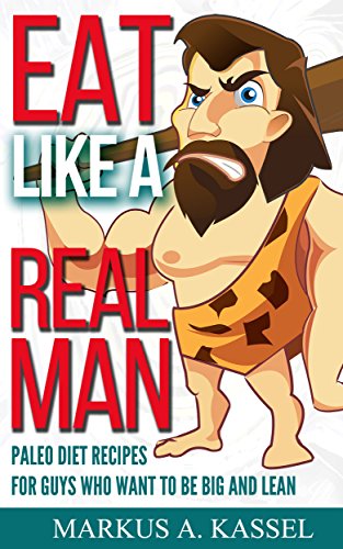 Eat like a Real Man: Paleo Diet Recipes for Guys Who Want to Be Big and Lean: (Build Muscles, Lose Fat, Live Free & Healthy!)