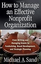 How to Manage an Effective Nonprofit Organization: From Writing and Managing Grants to Fundraising, Board Development, and Strategic Planning