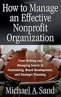 How to Manage an Effective Nonprofit Organization: From Writing and Managing Grants to Fundraising, Board Development, and Strategic Planning