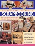 The Complete Practical Guide to Scrapbooking: Creating Fabulous Lasting Memory Journals to Cherish