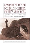 Germany At The Fin De Siecle: Culture, Politics, And Ideas