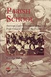 Parish School: American Catholic Parochial Education From Colonial Times to the Present