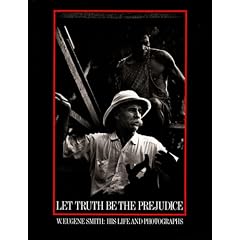 Let Truth Be the Prejudice: W. Eugene Smith, His Life and Photographs