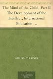 The Mind of the Child, Part II The Development of the Intellect, International Education Series Edited By William T. Harris, Volume IX.