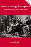 Re-humanising Shakespeare : literary humanism, wisdom and modernity