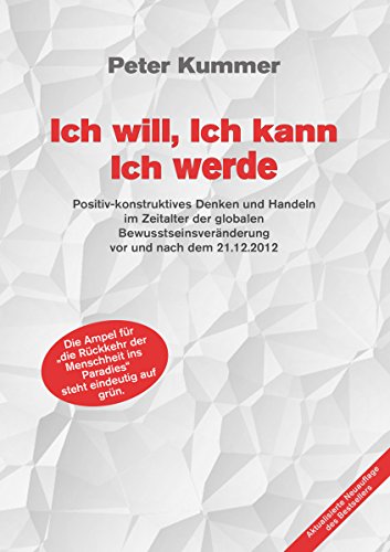 Ich will, Ich kann, Ich werde: Positiv-konstruktives Denken und Handeln im Zeitalter der globalen Bewusstseinsveränderung vor und nach dem 21.12.2012 (German Edition)