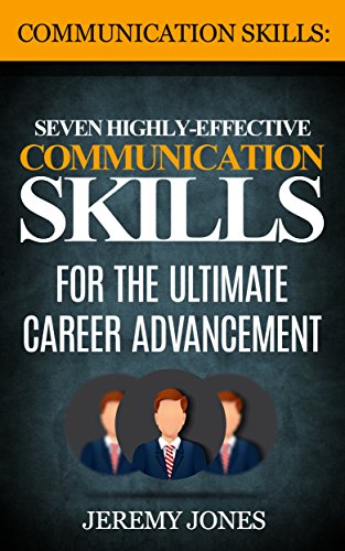 Communication Skills: Seven Highly Effective Communication Skills For The Ultimate Career Advancement (Effective Communication, People Skills, Interpersonal Skills, Leadership)