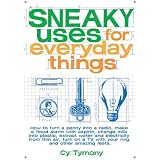 Sneaky Uses for Everyday Things: How to Turn a Penny into a Radio, Make a Flood Alarm with an Aspirin, Change Milk into Plastic, Extract Water and Electricity ... a TV with Your Ring, and Other Amazing Feats
