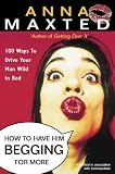 How to Have Him Begging for More: 100 Ways to Drive Your Man Wild in Bed