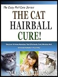 THE CAT HAIRBALL CURE!: Discover 10 Home Remedies That Effortlessly Treat, Minimize And Eliminate Hairballs In Your Kitty! (The Easy Pet Care Series)