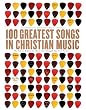 100 Greatest Songs of Christian Music: The Stories Behind the Music That Changed Our Lives Forever