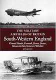 South Western England: Channel Islands, Cornwall, Devon, Dorset, Gloucestershire, Somerset, Wiltshire (Military Airfields of Britain)