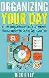 Organizing Your Day: 40 Time Management Hacks To Be More Productive, Maximize Your Day And Get More Done In Less Time (Managing Your Time, Getting Organized, Stop Procrastination Book 2)
