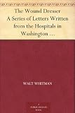 The Wound Dresser A Series of Letters Written from the Hospitals in Washington during the War of the Rebellion