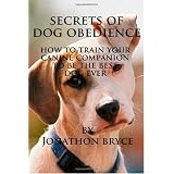 Secrets of Dog Obedience: How to Train Your Canine Companion to be the Best Dog Ever