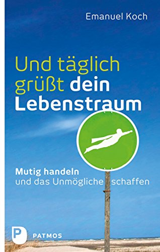 Und täglich grüßt dein Lebenstraum: Mutig handeln und das Unmögliche schaffen (German Edition)