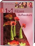 1 x 1 kreativ. Filzen. Der Aufbaukurs: Neue Filztechniken, noch mehr Ideen. Workshop - Tipps & Tricks - Ideenpool - Petra Dechene