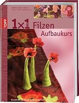 1 x 1 kreativ. Filzen. Der Aufbaukurs: Neue Filztechniken, noch mehr Ideen. Workshop - Tipps & Tricks - Ideenpool
