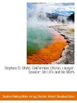 Stephen M. White, Californian, Citizen, Lawyer, Senator. His Life and his Work