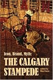 Icon, Brand, Myth: The Calgary Stampede (The West Unbound: Social and Cultural Studies Series)