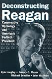 Deconstructing Reagan: Conservative Mythology And America`s Fortieth President